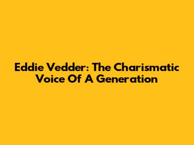 Eddie Vedder: The Charismatic Voice Of A Generation
