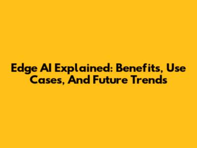 Edge AI Explained: Benefits, Use Cases, And Future Trends