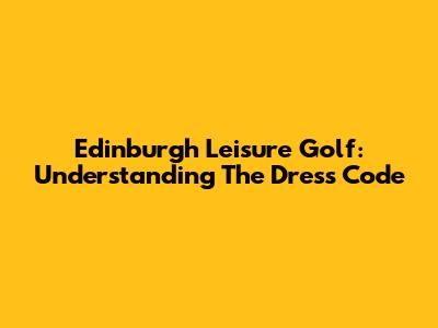 Edinburgh Leisure Golf: Understanding The Dress Code