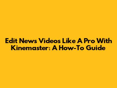 Edit News Videos Like A Pro With Kinemaster: A How-To Guide