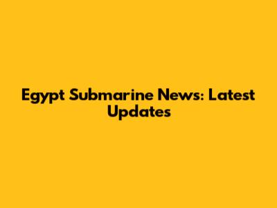 Egypt Submarine News: Latest Updates