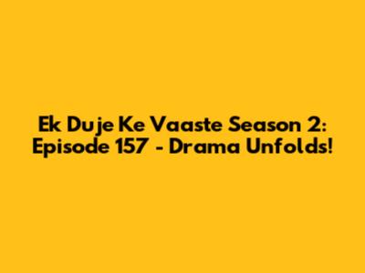 Ek Duje Ke Vaaste Season 2: Episode 157 - Drama Unfolds!
