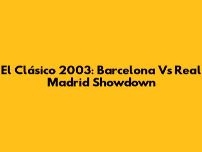 El Clásico 2003: Barcelona Vs Real Madrid Showdown