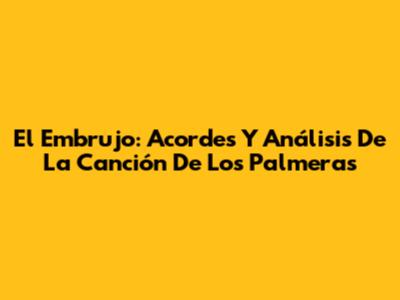 El Embrujo: Acordes Y Análisis De La Canción De Los Palmeras
