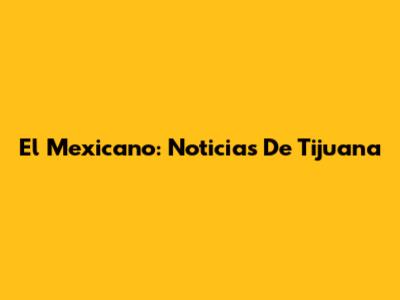 El Mexicano: Noticias De Tijuana