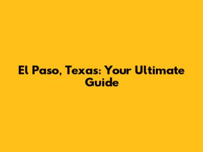 El Paso, Texas: Your Ultimate Guide