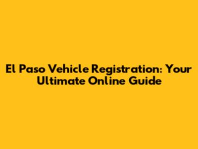 El Paso Vehicle Registration: Your Ultimate Online Guide