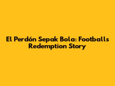 El Perdón Sepak Bola: Football's Redemption Story