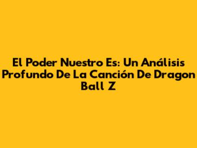 El Poder Nuestro Es: Un Análisis Profundo De La Canción De Dragon Ball Z