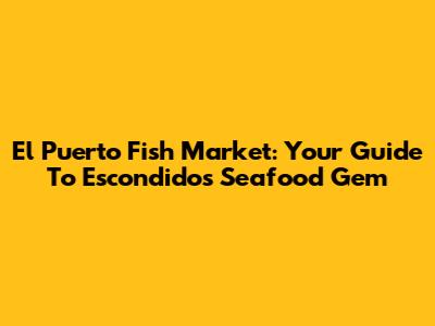 El Puerto Fish Market: Your Guide To Escondido's Seafood Gem