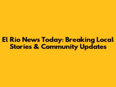El Rio News Today: Breaking Local Stories & Community Updates