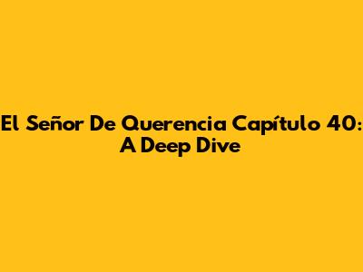 El Señor De Querencia Capítulo 40: A Deep Dive