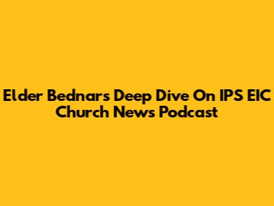 Elder Bednar's Deep Dive On IPS EIC Church News Podcast