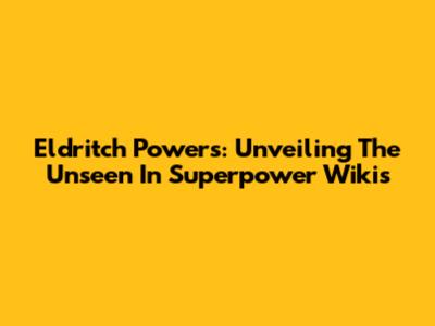 Eldritch Powers: Unveiling The Unseen In Superpower Wikis