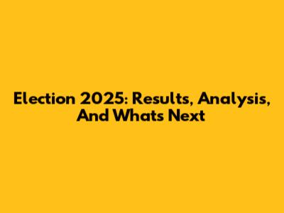 Election 2025: Results, Analysis, And What's Next
