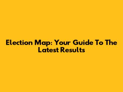 Election Map: Your Guide To The Latest Results