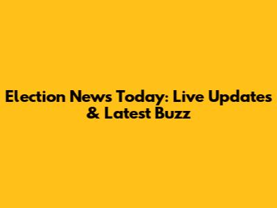 Election News Today: Live Updates & Latest Buzz