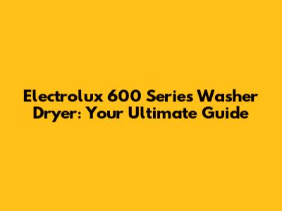 Electrolux 600 Series Washer Dryer: Your Ultimate Guide