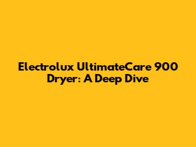 Electrolux UltimateCare 900 Dryer: A Deep Dive