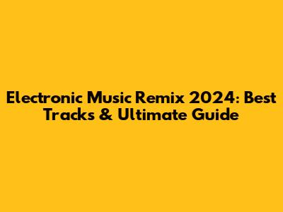 Electronic Music Remix 2024: Best Tracks & Ultimate Guide