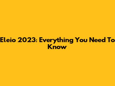 Eleio 2023: Everything You Need To Know