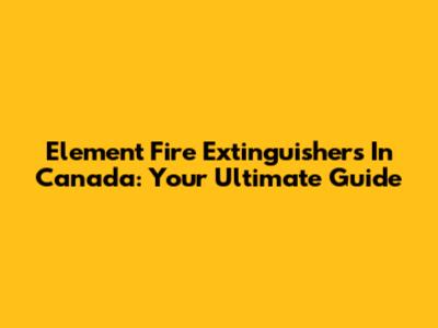 Element Fire Extinguishers In Canada: Your Ultimate Guide