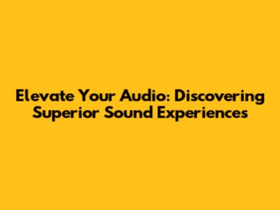 Elevate Your Audio: Discovering Superior Sound Experiences