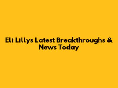 Eli Lilly's Latest Breakthroughs & News Today