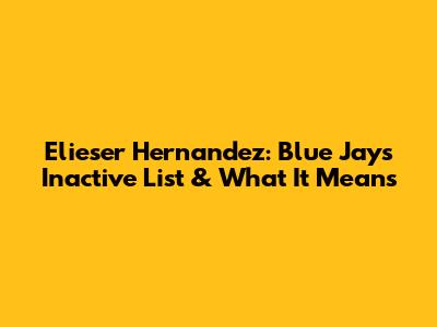 Elieser Hernandez: Blue Jays' Inactive List & What It Means