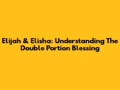 Elijah & Elisha: Understanding The Double Portion Blessing