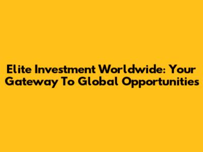 Elite Investment Worldwide: Your Gateway To Global Opportunities