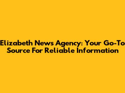 Elizabeth News Agency: Your Go-To Source For Reliable Information