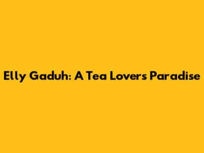Elly Gaduh: A Tea Lover's Paradise