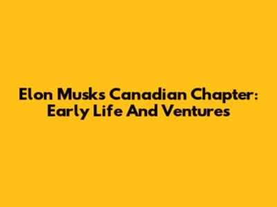 Elon Musk's Canadian Chapter: Early Life And Ventures