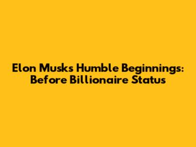 Elon Musk's Humble Beginnings: Before Billionaire Status