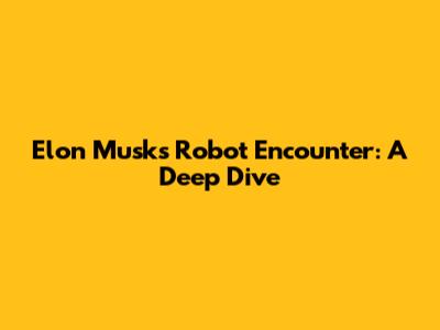 Elon Musk's Robot Encounter: A Deep Dive