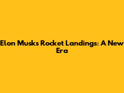 Elon Musk's Rocket Landings: A New Era