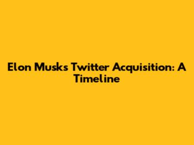 Elon Musk's Twitter Acquisition: A Timeline