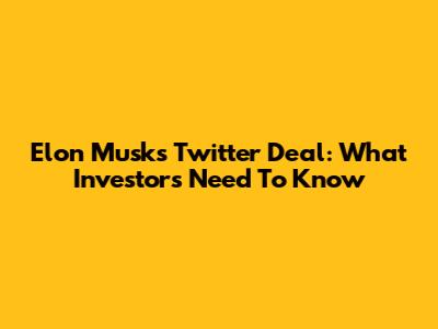 Elon Musk's Twitter Deal: What Investors Need To Know
