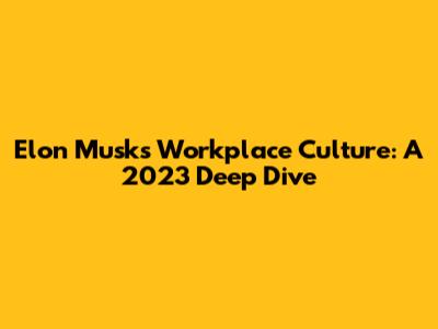 Elon Musk's Workplace Culture: A 2023 Deep Dive