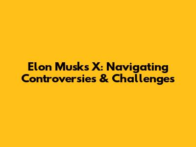 Elon Musk's X: Navigating Controversies & Challenges