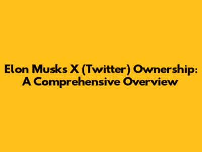 Elon Musk's X (Twitter) Ownership: A Comprehensive Overview