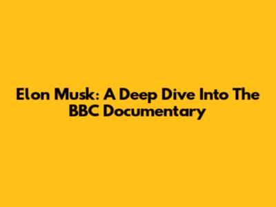 Elon Musk: A Deep Dive Into The BBC Documentary