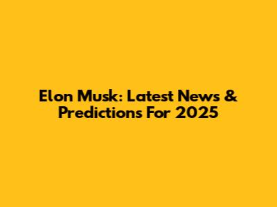 Elon Musk: Latest News & Predictions For 2025