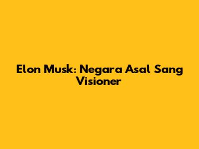 Elon Musk: Negara Asal Sang Visioner