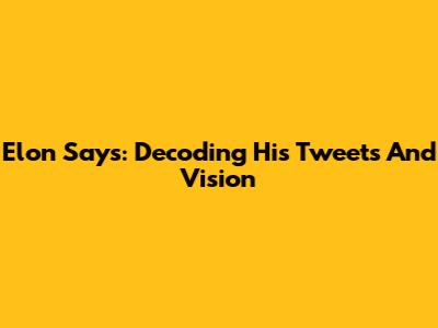 Elon Says: Decoding His Tweets And Vision