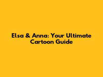 Elsa & Anna: Your Ultimate Cartoon Guide