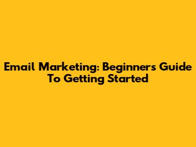 Email Marketing: Beginner's Guide To Getting Started