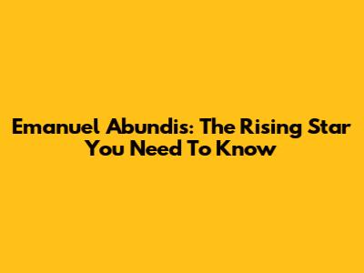 Emanuel Abundis: The Rising Star You Need To Know