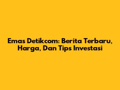 Emas Detikcom: Berita Terbaru, Harga, Dan Tips Investasi